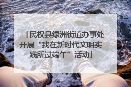 民权县绿洲街道办事处开展“我在新时代文明实践所过端午”活动