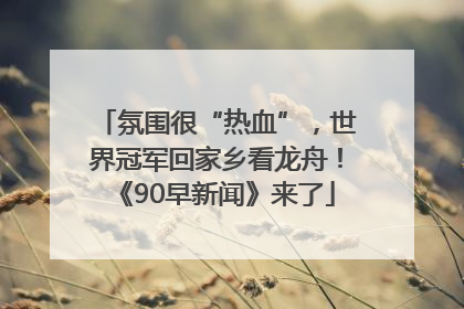 氛围很“热血”，世界冠军回家乡看龙舟！《90早新闻》来了