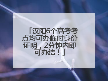 汉阳6个高考考点均可办临时身份证明，2分钟内即可办结！