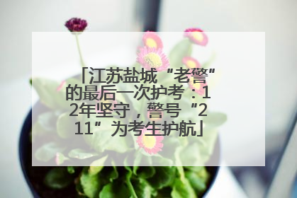 江苏盐城“老警”的最后一次护考：12年坚守，警号“211”为考生护航