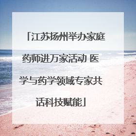 江苏扬州举办家庭药师进万家活动 医学与药学领域专家共话科技赋能