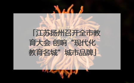 江苏扬州召开全市教育大会 创响“现代化教育名城”城市品牌