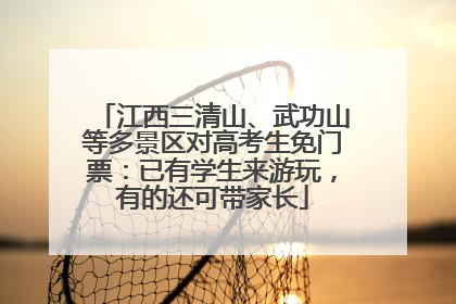 江西三清山、武功山等多景区对高考生免门票：已有学生来游玩，有的还可带家长