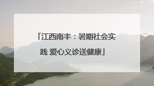 江西南丰：暑期社会实践 爱心义诊送健康