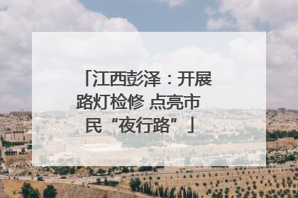 江西彭泽：开展路灯检修 点亮市民“夜行路”