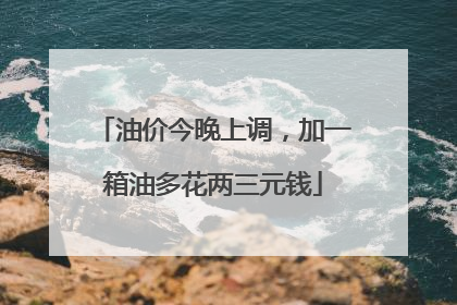 油价今晚上调，加一箱油多花两三元钱