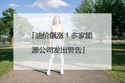 油价飙涨！多家能源公司发出警告