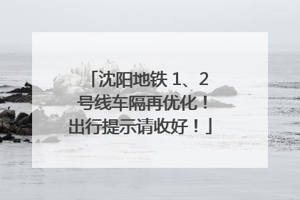 沈阳地铁 1、2 号线车隔再优化！出行提示请收好！