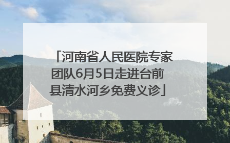 河南省人民医院专家团队6月5日走进台前县清水河乡免费义诊