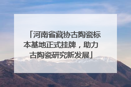 河南省藏协古陶瓷标本基地正式挂牌，助力古陶瓷研究新发展