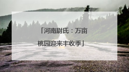 河南尉氏：万亩桃园迎来丰收季