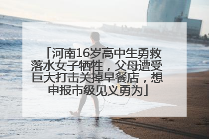 河南16岁高中生勇救落水女子牺牲，父母遭受巨大打击关掉早餐店，想申报市级见义勇为