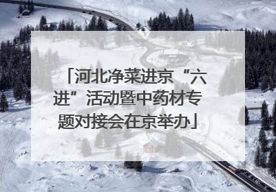 河北净菜进京“六进”活动暨中药材专题对接会在京举办