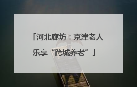 河北廊坊：京津老人乐享“跨城养老”