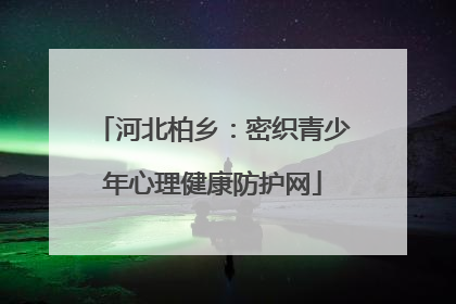 河北柏乡：密织青少年心理健康防护网