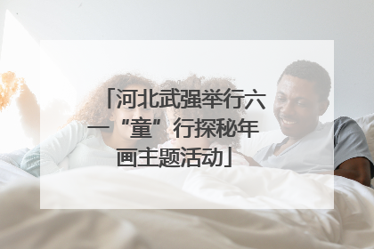 河北武强举行六一“童”行探秘年画主题活动