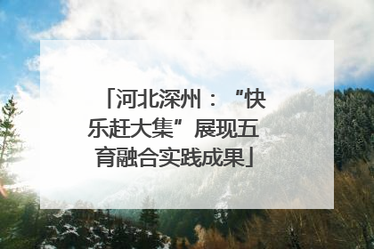 河北深州：“快乐赶大集”展现五育融合实践成果