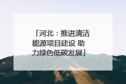 河北：推进清洁能源项目建设 助力绿色低碳发展