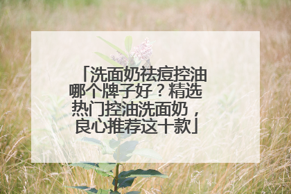 洗面奶祛痘控油哪个牌子好？精选热门控油洗面奶，良心推荐这十款