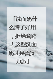 洗面奶什么牌子好用，拒绝套路！这些洗面奶才是真实力派