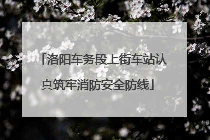 洛阳车务段上街车站认真筑牢消防安全防线