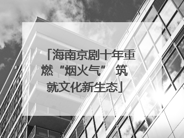 海南京剧十年重燃“烟火气” 筑就文化新生态