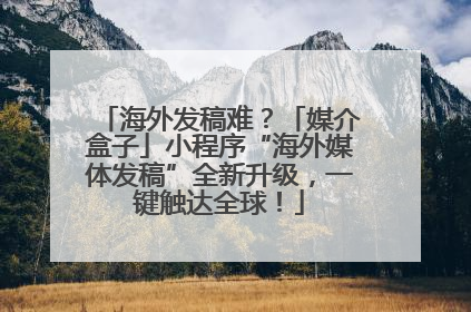 海外发稿难？「媒介盒子」小程序“海外媒体发稿”全新升级，一键触达全球！