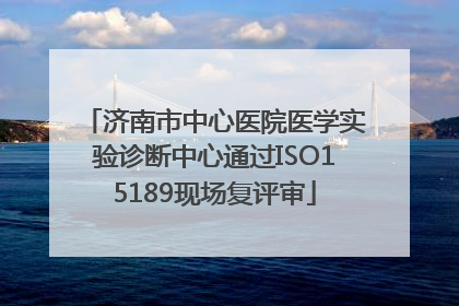 济南市中心医院医学实验诊断中心通过ISO15189现场复评审
