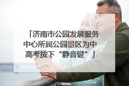 济南市公园发展服务中心所属公园景区为中高考按下“静音键”