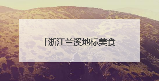 浙江兰溪地标美食“出圈”，激发“舌尖经济”新动能