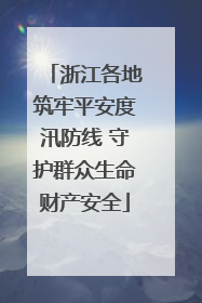 浙江各地筑牢平安度汛防线 守护群众生命财产安全