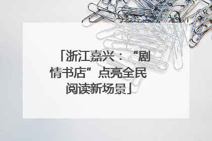 浙江嘉兴：“剧情书店”点亮全民阅读新场景