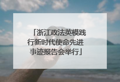 浙江政法英模践行新时代使命先进事迹报告会举行