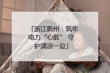 浙江衢州：筑牢电力“心脏” 守护清凉一夏