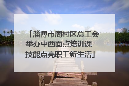 淄博市周村区总工会举办中西面点培训课 技能点亮职工新生活