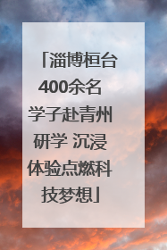淄博桓台400余名学子赴青州研学 沉浸体验点燃科技梦想