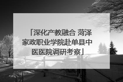 深化产教融合 菏泽家政职业学院赴单县中医医院调研考察