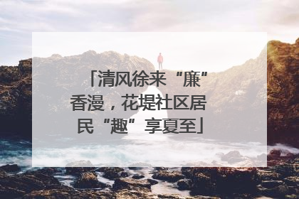 清风徐来“廉”香漫，花堤社区居民“趣”享夏至