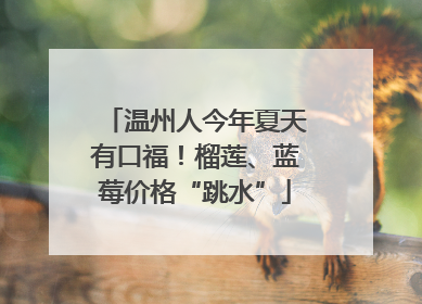 温州人今年夏天有口福！榴莲、蓝莓价格“跳水”