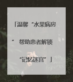 温馨“水果病房” 帮助患者解锁“记忆迷宫”