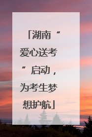 湖南“爱心送考”启动，为考生梦想护航