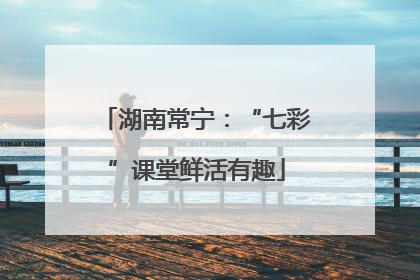 湖南常宁：“七彩”课堂鲜活有趣