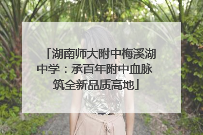 湖南师大附中梅溪湖中学：承百年附中血脉 筑全新品质高地
