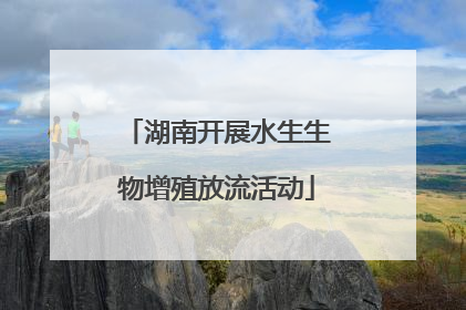 湖南开展水生生物增殖放流活动