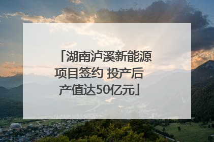湖南泸溪新能源项目签约 投产后产值达50亿元