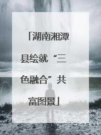 湖南湘潭县绘就“三色融合”共富图景