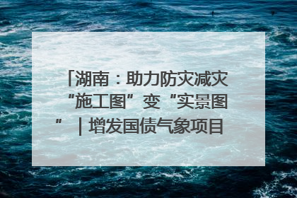 湖南：助力防灾减灾“施工图”变“实景图”｜增发国债气象项目落地见效系列报道