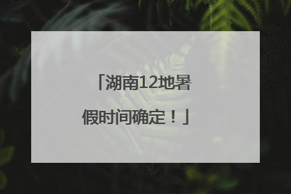 湖南12地暑假时间确定！