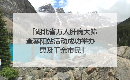 湖北省万人肝病大筛查襄阳站活动成功举办 惠及千余市民