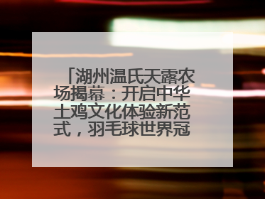 湖州温氏天露农场揭幕：开启中华土鸡文化体验新范式，羽毛球世界冠军郑思维助力品牌兴农